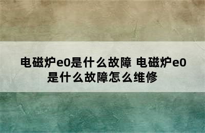 电磁炉e0是什么故障 电磁炉e0是什么故障怎么维修